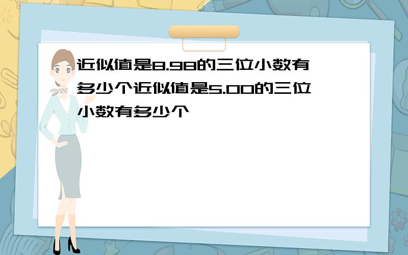 近似值是8.98的三位小数有多少个近似值是5.00的三位小数有多少个