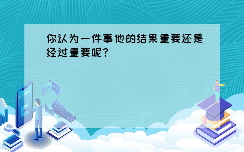 你认为一件事他的结果重要还是经过重要呢?