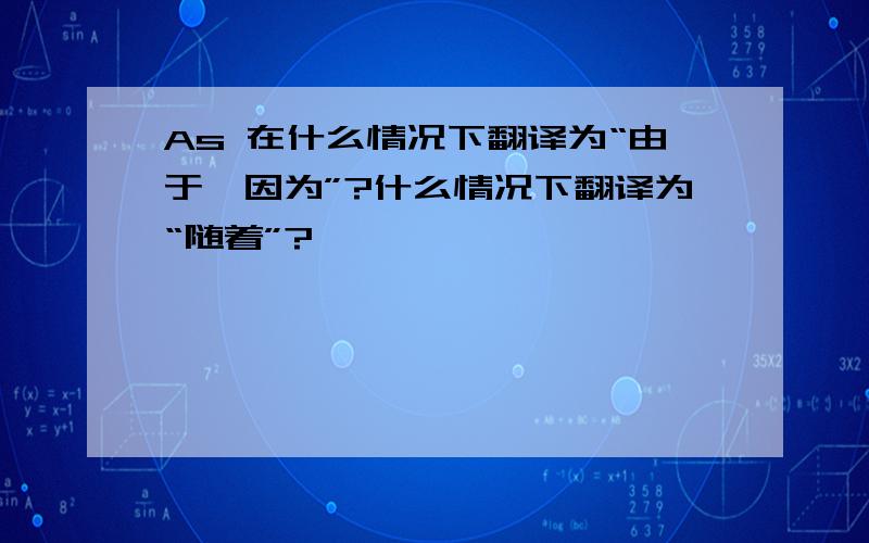 As 在什么情况下翻译为“由于,因为”?什么情况下翻译为“随着”?