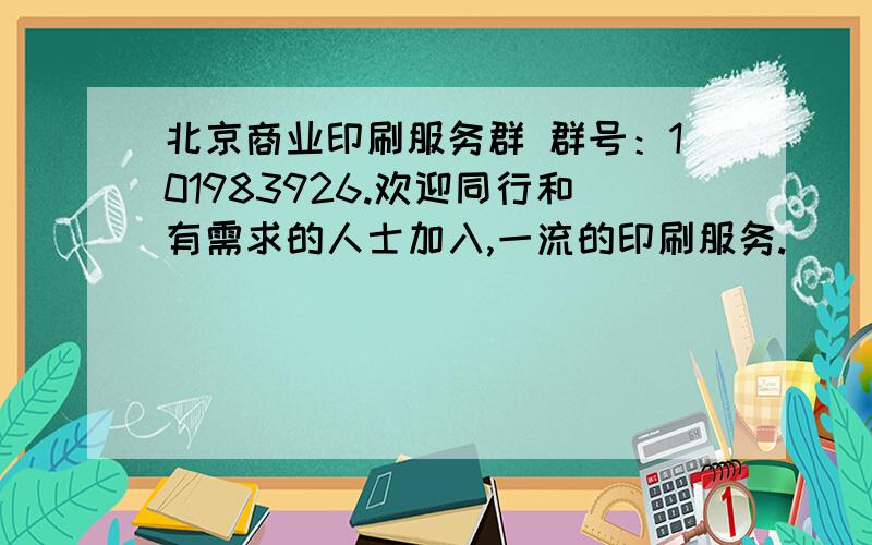 北京商业印刷服务群 群号：101983926.欢迎同行和有需求的人士加入,一流的印刷服务.