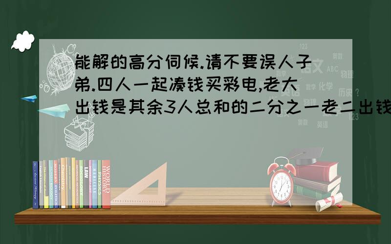 能解的高分伺候.请不要误人子弟.四人一起凑钱买彩电,老大出钱是其余3人总和的二分之一老二出钱是其余3人总和的三分之一老三出钱是其余3人总和的四分之一老四出钱是260元问,四个人各出