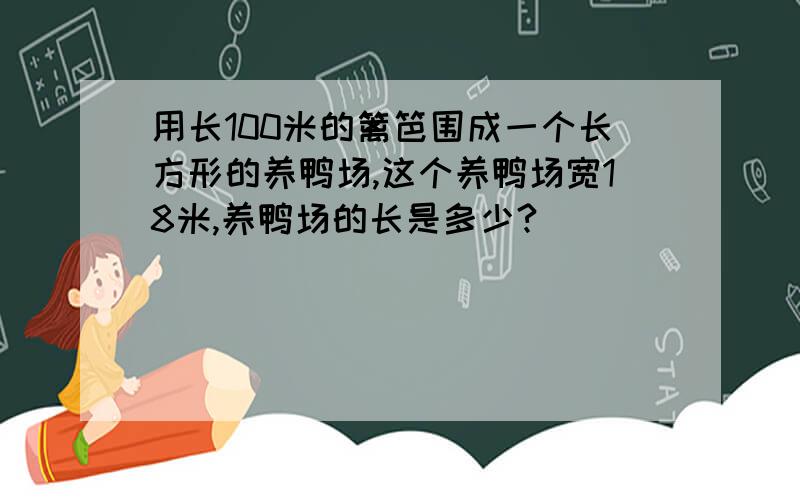 用长100米的篱笆围成一个长方形的养鸭场,这个养鸭场宽18米,养鸭场的长是多少?