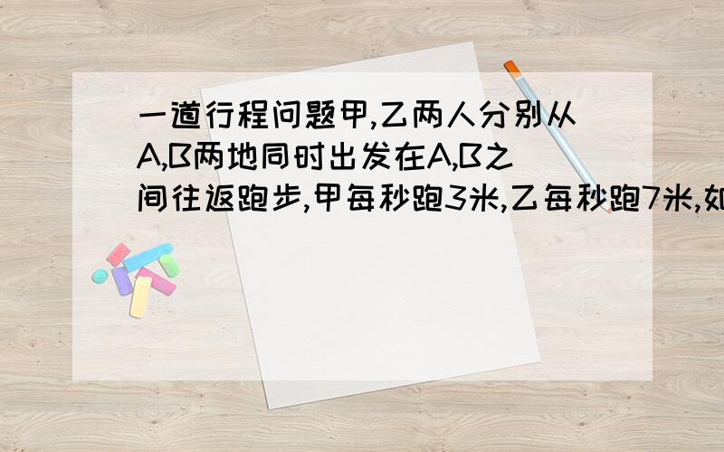 一道行程问题甲,乙两人分别从A,B两地同时出发在A,B之间往返跑步,甲每秒跑3米,乙每秒跑7米,如果他们第四次相遇与第五次相遇点相距150米,求A,B之间相距多少米?