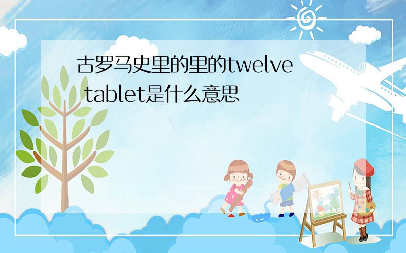 古罗马史里的里的twelve tablet是什么意思