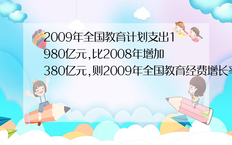 2009年全国教育计划支出1980亿元,比2008年增加380亿元,则2009年全国教育经费增长率为（）