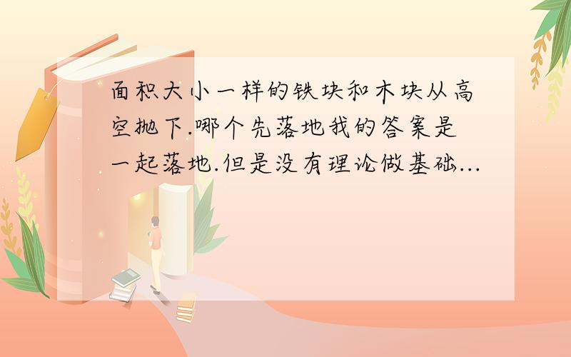 面积大小一样的铁块和木块从高空抛下.哪个先落地我的答案是一起落地.但是没有理论做基础...