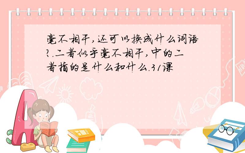 毫不相干,还可以换成什么词语?.二者似乎毫不相干,中的二者指的是什么和什么.31课