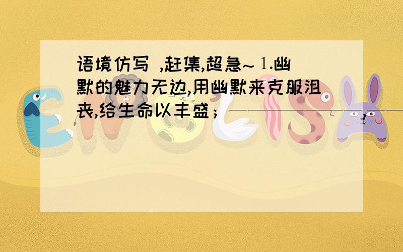 语境仿写 ,赶集,超急~⒈幽默的魅力无边,用幽默来克服沮丧,给生命以丰盛；———————,————————,——————；———————,————————,——————.⒉信念,因为