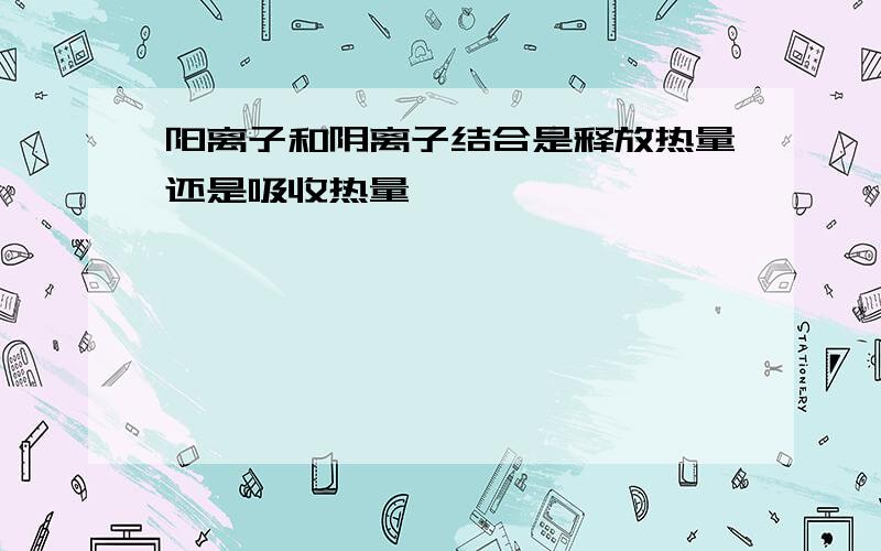 阳离子和阴离子结合是释放热量还是吸收热量