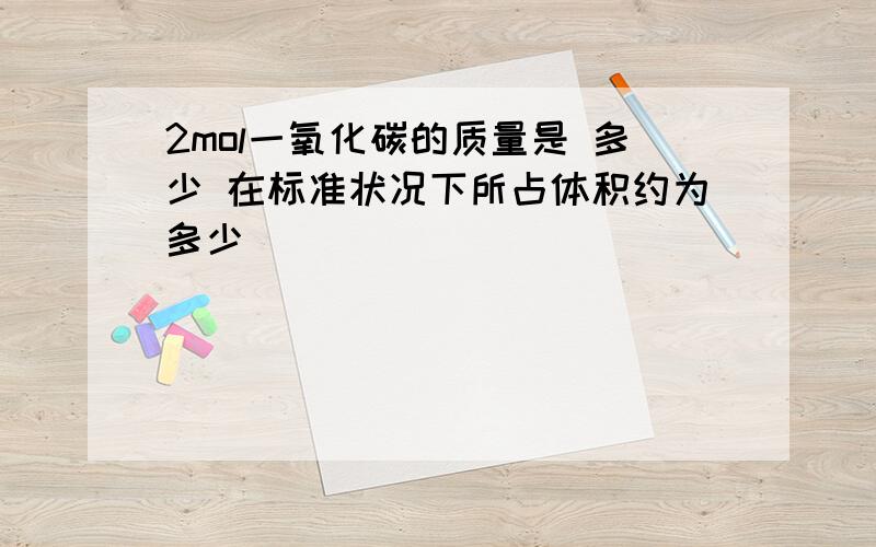 2mol一氧化碳的质量是 多少 在标准状况下所占体积约为多少