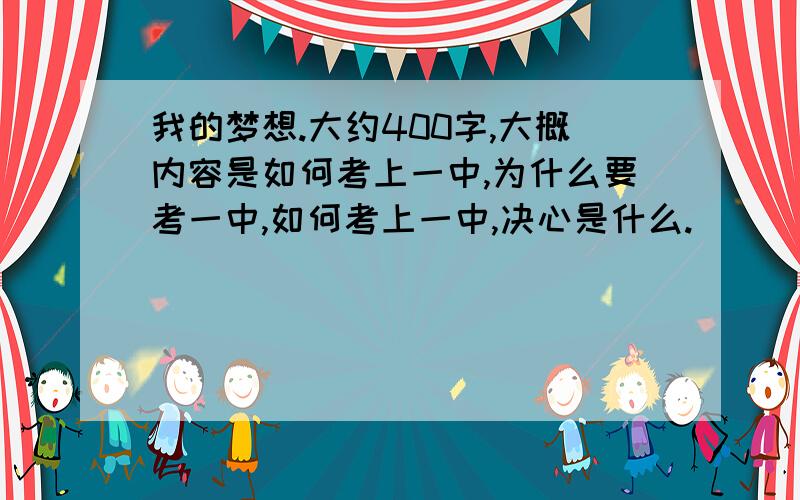 我的梦想.大约400字,大概内容是如何考上一中,为什么要考一中,如何考上一中,决心是什么.