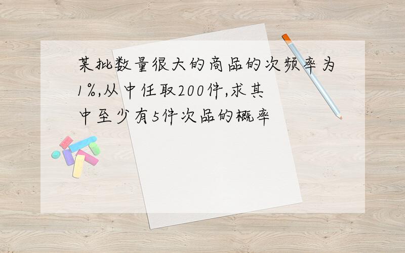 某批数量很大的商品的次频率为1%,从中任取200件,求其中至少有5件次品的概率