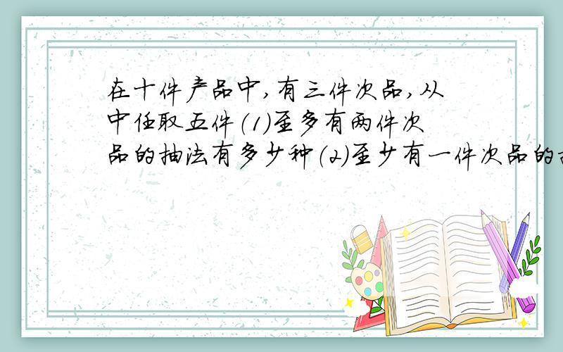 在十件产品中,有三件次品,从中任取五件（1）至多有两件次品的抽法有多少种（2）至少有一件次品的抽打有多少种（3）至少有两件次品,两件正品的抽法有多少种