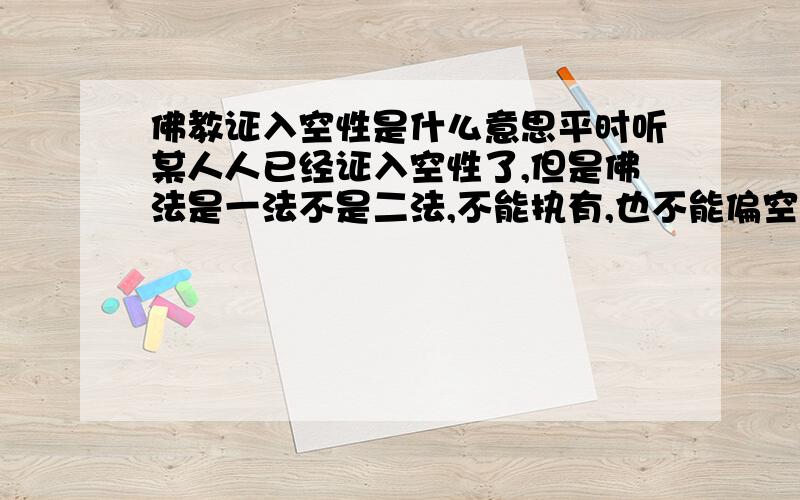 佛教证入空性是什么意思平时听某人人已经证入空性了,但是佛法是一法不是二法,不能执有,也不能偏空.证入空性是不是证入了四禅八定的最高境界“非想非非想”了呢?好像不太好吧,个人愚