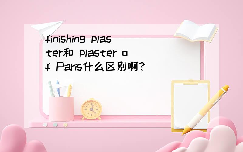 finishing plaster和 plaster of Paris什么区别啊?