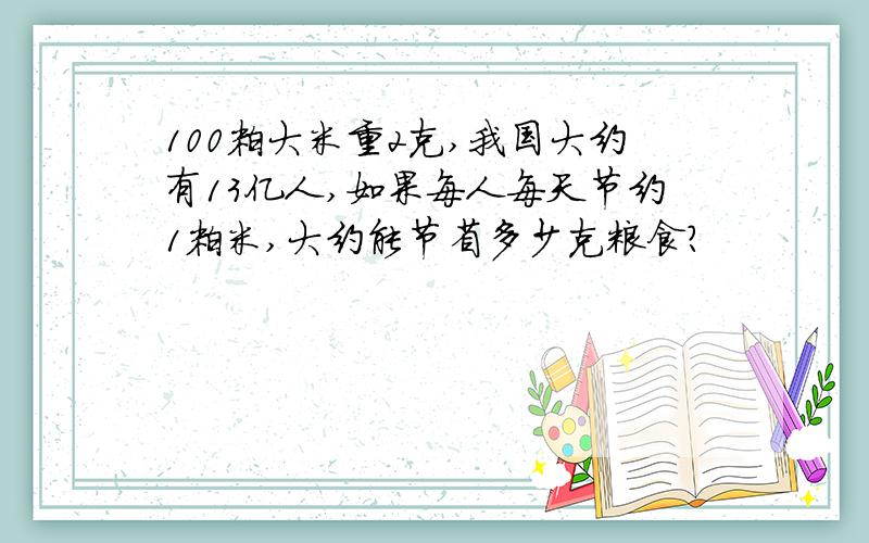 100粒大米重2克,我国大约有13亿人,如果每人每天节约1粒米,大约能节省多少克粮食?