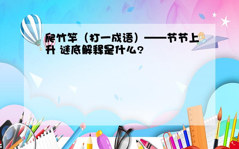 爬竹竿（打一成语）——节节上升 谜底解释是什么?