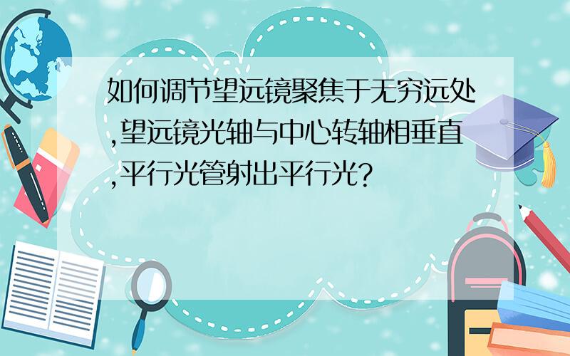 如何调节望远镜聚焦于无穷远处,望远镜光轴与中心转轴相垂直,平行光管射出平行光?