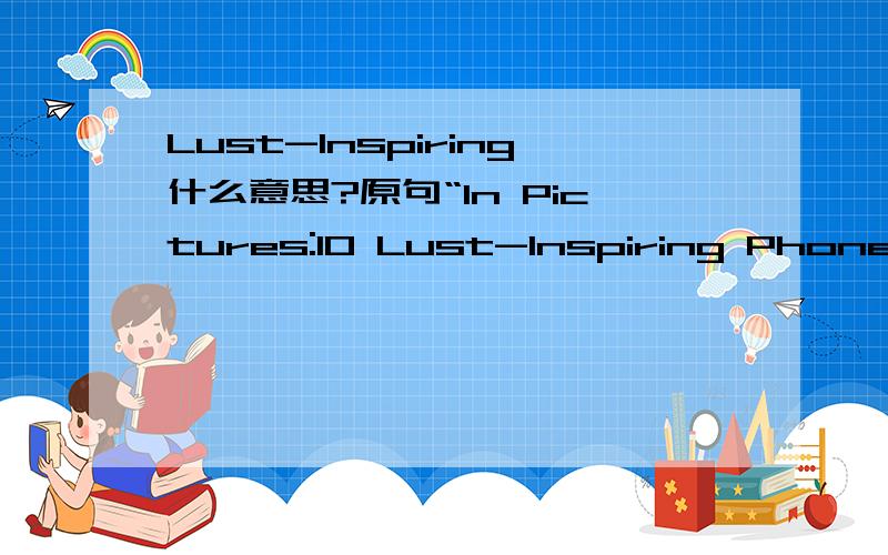 Lust-Inspiring什么意思?原句“In Pictures:10 Lust-Inspiring Phones ”激动人心的?还是.thx 4