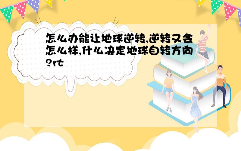 怎么办能让地球逆转,逆转又会怎么样,什么决定地球自转方向?rt