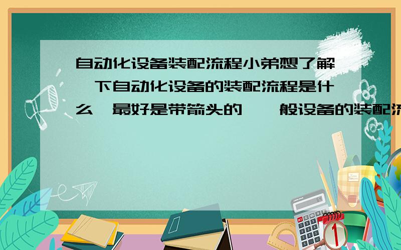 自动化设备装配流程小弟想了解一下自动化设备的装配流程是什么,最好是带箭头的,一般设备的装配流程是什么