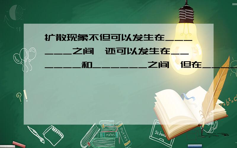 扩散现象不但可以发生在______之间,还可以发生在______和______之间,但在______发生扩散的速度是最慢的.