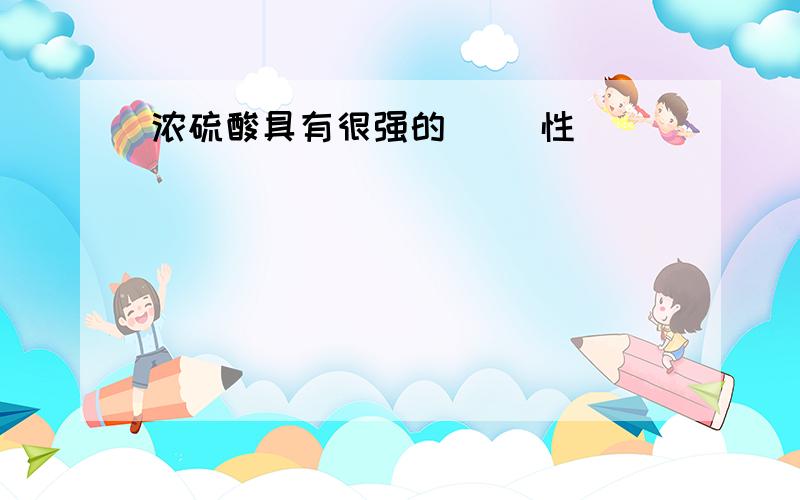 浓硫酸具有很强的（ ）性