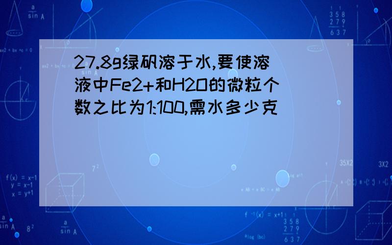 27.8g绿矾溶于水,要使溶液中Fe2+和H2O的微粒个数之比为1:100,需水多少克