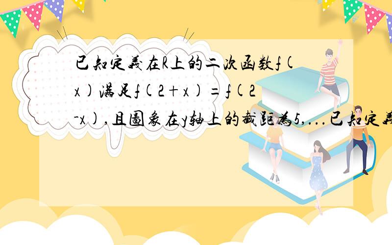 已知定义在R上的二次函数f(x)满足f(2+x)=f(2-x),且图象在y轴上的截距为5,...已知定义在R上的二次函数f(x)满足f(2+x)=f(2-x),且图象在y轴上的截距为5,在x轴上的截得的线段长为6,求函数f(x)的解析式.