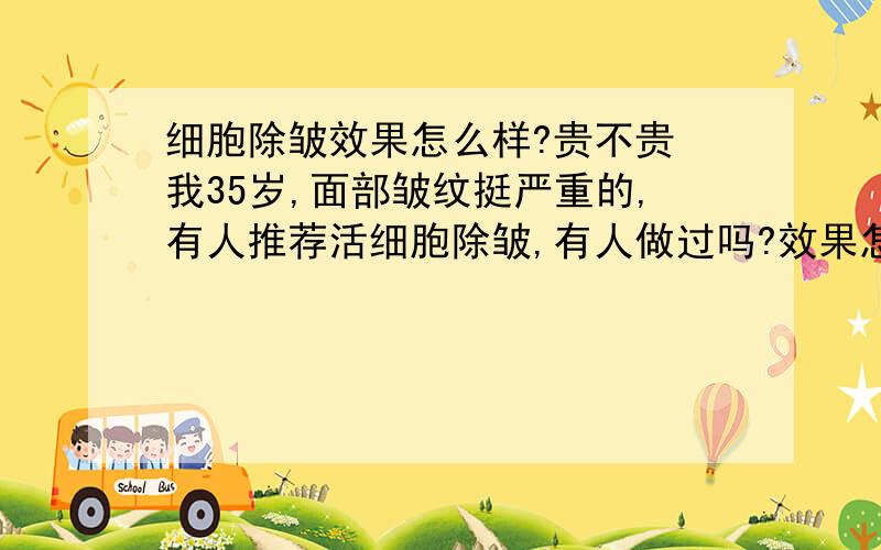 细胞除皱效果怎么样?贵不贵 我35岁,面部皱纹挺严重的,有人推荐活细胞除皱,有人做过吗?效果怎么样,价格怎么样?