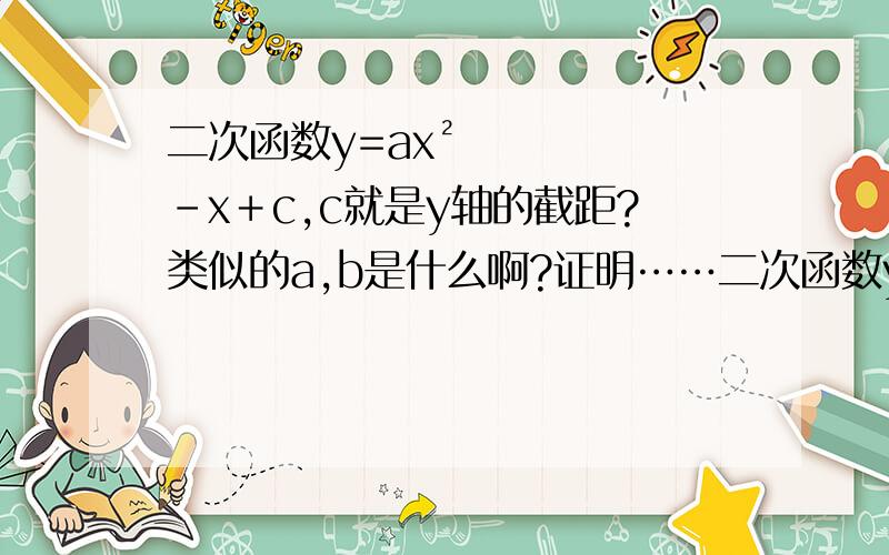 二次函数y=ax²－x＋c,c就是y轴的截距?类似的a,b是什么啊?证明……二次函数y=ax²－x＋c,c就是y轴的截距?类似的a,b是什么啊?证明……