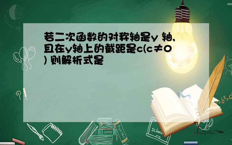 若二次函数的对称轴是y 轴,且在y轴上的截距是c(c≠0) 则解析式是