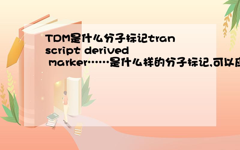 TDM是什么分子标记transcript derived marker……是什么样的分子标记,可以应用于什么?