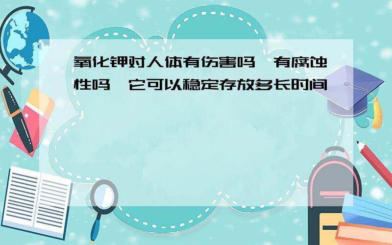 氧化钾对人体有伤害吗,有腐蚀性吗,它可以稳定存放多长时间