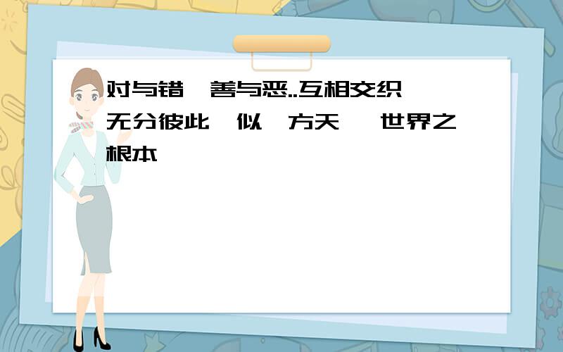 对与错,善与恶..互相交织,无分彼此,似一方天枰 世界之根本