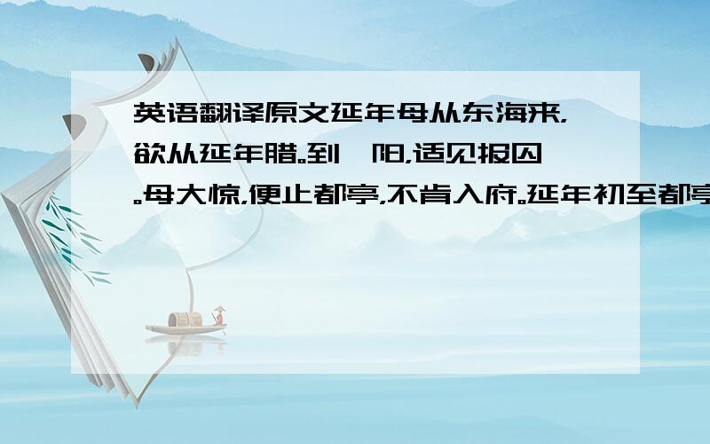 英语翻译原文延年母从东海来，欲从延年腊。到雒阳，适见报囚。母大惊，便止都亭，不肯入府。延年初至都亭谒母，母闭阁不见。延年免冠顿首阁下，良久，母乃见之，因数责延年：“幸