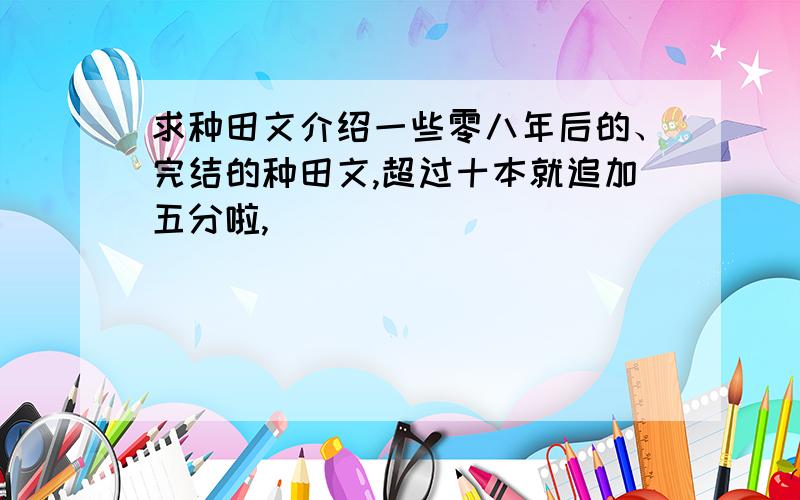 求种田文介绍一些零八年后的、完结的种田文,超过十本就追加五分啦,