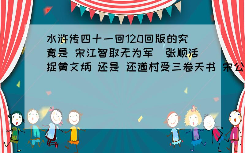 水浒传四十一回120回版的究竟是 宋江智取无为军　张顺活捉黄文炳 还是 还道村受三卷天书 宋公明遇九天玄女