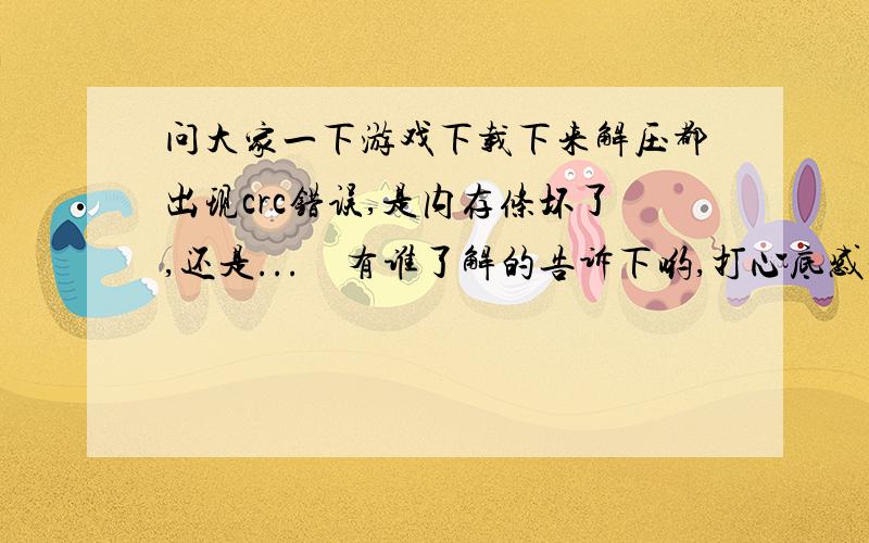 问大家一下游戏下载下来解压都出现crc错误,是内存条坏了,还是...　有谁了解的告诉下哟,打心底感谢了