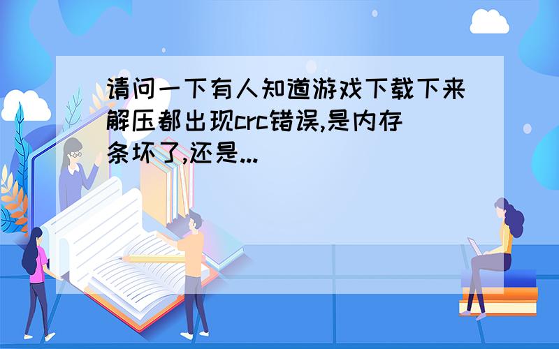 请问一下有人知道游戏下载下来解压都出现crc错误,是内存条坏了,还是...