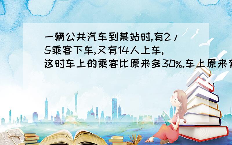 一辆公共汽车到某站时,有2/5乘客下车,又有14人上车,这时车上的乘客比原来多30%.车上原来有多少人?