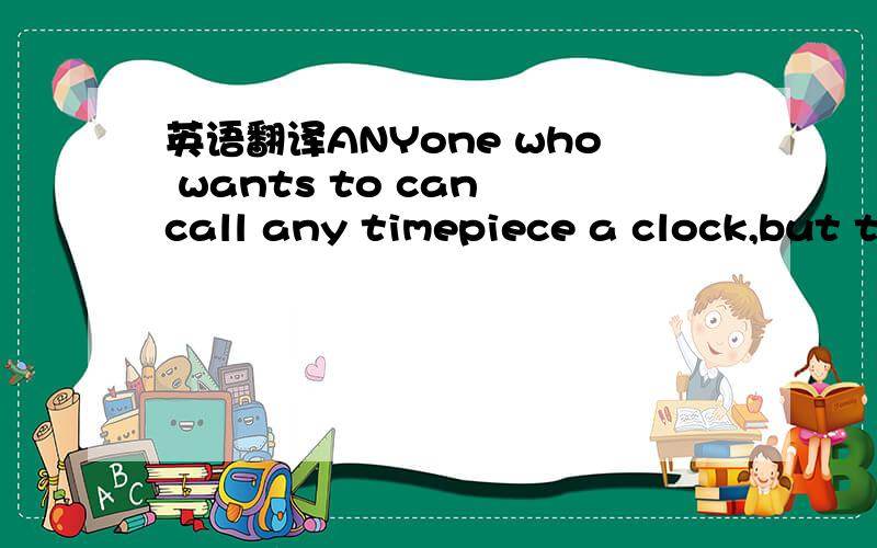 英语翻译ANYone who wants to can call any timepiece a clock,but technically speaking,only whichever one rings out name,翻译