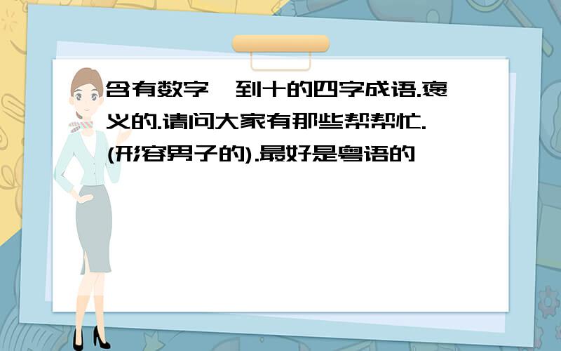 含有数字一到十的四字成语.褒义的.请问大家有那些帮帮忙.(形容男子的).最好是粤语的