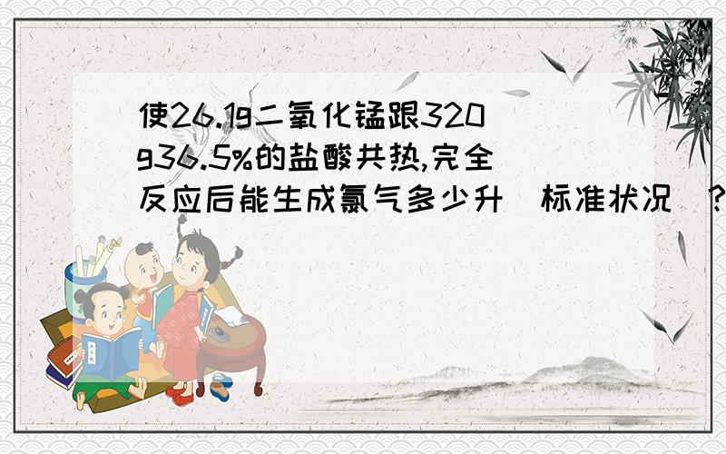 使26.1g二氧化锰跟320g36.5%的盐酸共热,完全反应后能生成氯气多少升（标准状况）?