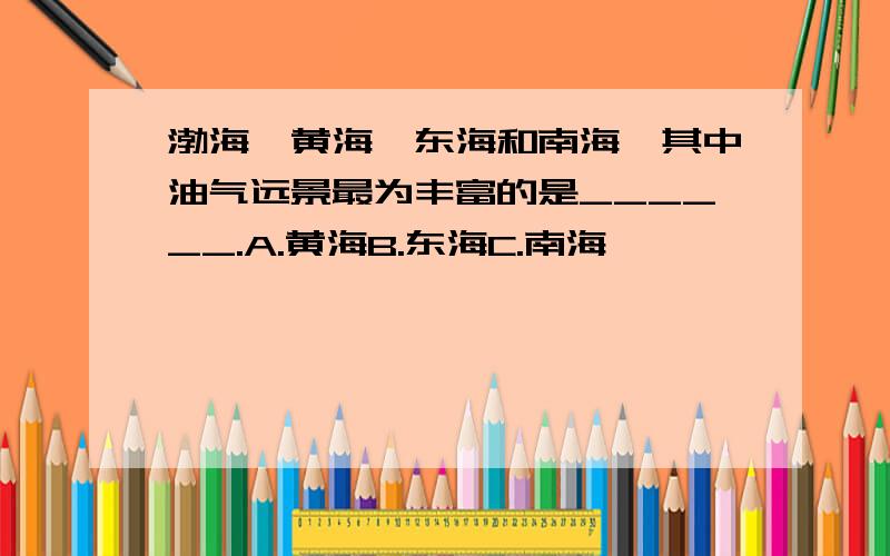 渤海、黄海、东海和南海,其中油气远景最为丰富的是______.A.黄海B.东海C.南海