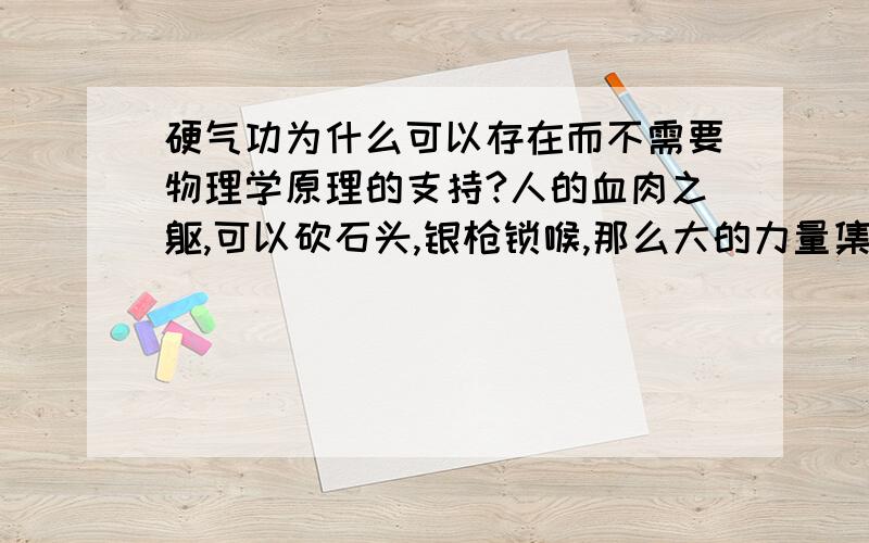 硬气功为什么可以存在而不需要物理学原理的支持?人的血肉之躯,可以砍石头,银枪锁喉,那么大的力量集中于一点,那么大的压力,人的皮肤和肌肉,物理学原理是不可能承受,为什么偏偏可以承