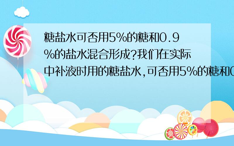 糖盐水可否用5%的糖和0.9%的盐水混合形成?我们在实际中补液时用的糖盐水,可否用5%的糖和0.9%的盐水混合形成?