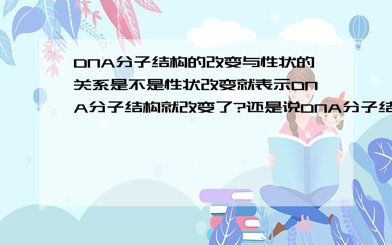 DNA分子结构的改变与性状的关系是不是性状改变就表示DNA分子结构就改变了?还是说DNA分子结构改变就会使性状改变?那么要如何判断DNA分子结构是否发生改变?