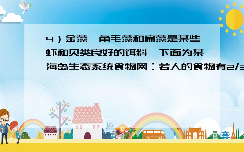 4）金藻、角毛藻和扁藻是某些虾和贝类良好的饵料,下面为某海岛生态系统食物网：若人的食物有2/3来自农作4）金藻、角毛藻和扁藻是某些虾和贝类良好的饵料,下面为某海岛生态系统食物网