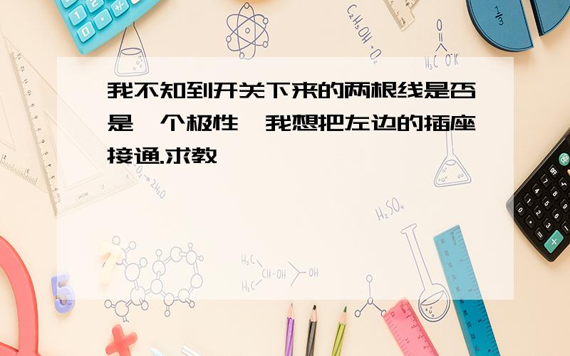 我不知到开关下来的两根线是否是一个极性,我想把左边的插座接通.求教